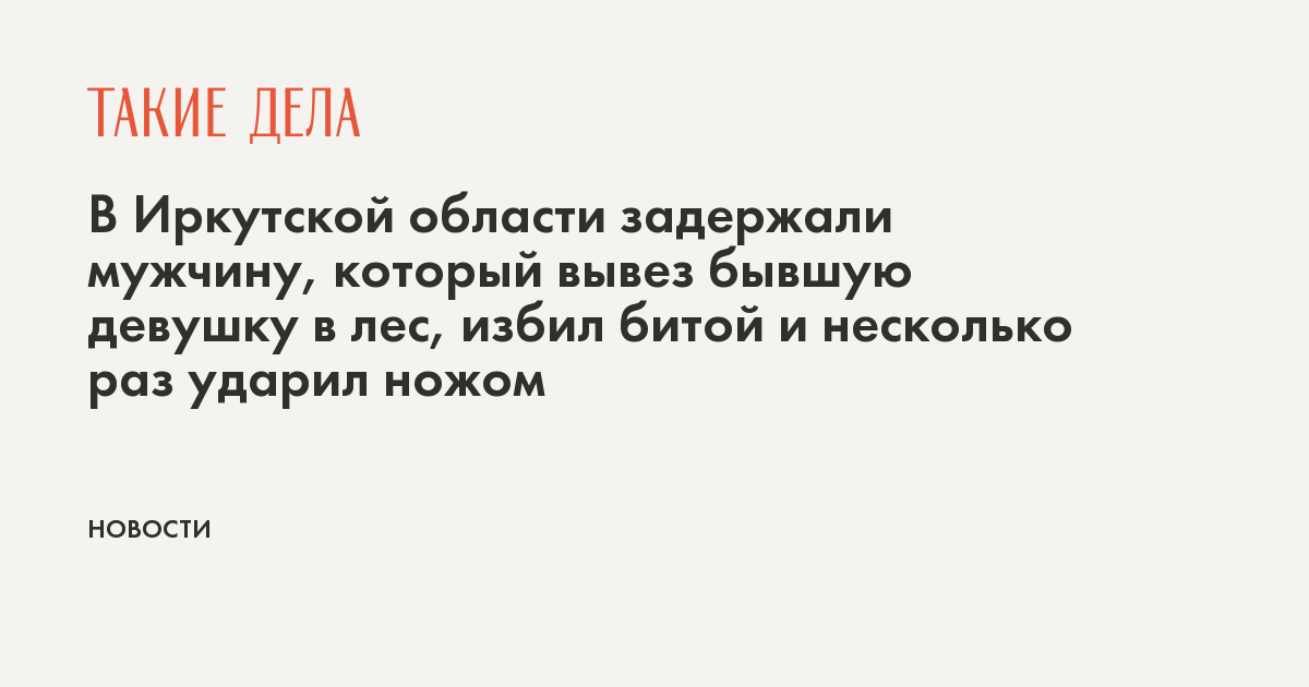 В Иркутской области задержали мужчину, который вывез бывшую девушку в лес, избил битой и несколько раз ударил ножом