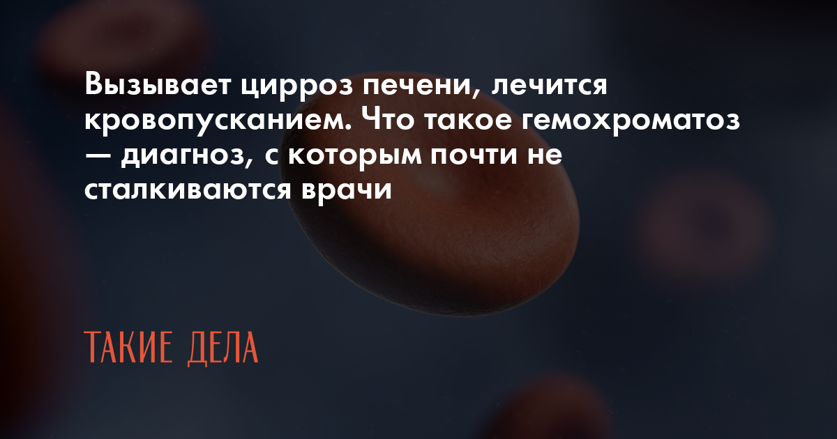 Вызывает цирроз печени, лечится кровопусканием. Что такое гемохроматоз ...